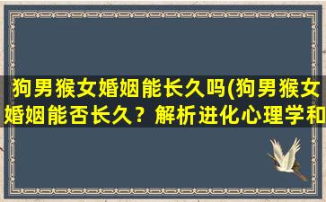 狗男猴女婚姻能长久吗(狗男猴女婚姻能否长久？解析进化心理学和塔夫脱理论！)