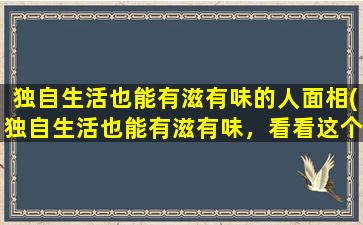 独自生活也能有滋有味的人面相(独自生活也能有滋有味，看看这个人的面相！)