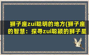 狮子座zui聪明的地方(狮子座的智慧：探寻zui聪颖的狮子星座秘密)