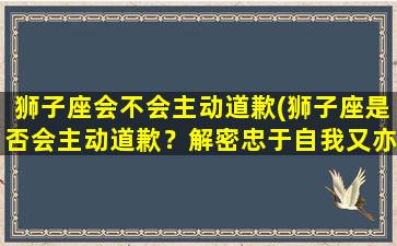 狮子座会不会主动道歉(狮子座是否会主动道歉？解密忠于自我又亦善于修正的狮子座)