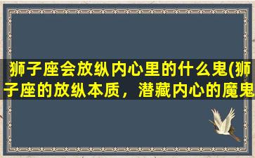 狮子座会放纵内心里的什么鬼(狮子座的放纵本质，潜藏内心的魔鬼)