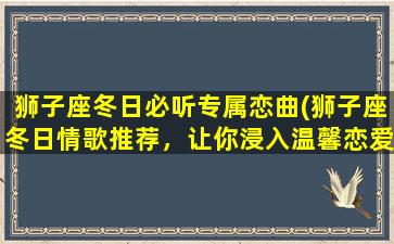 狮子座冬日必听专属恋曲(狮子座冬日情歌推荐，让你浸入温馨恋爱氛围)