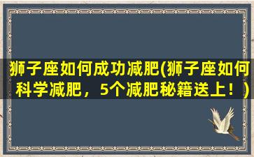 狮子座如何成功减肥(狮子座如何科学减肥，5个减肥秘籍送上！)