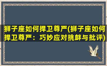 狮子座如何捍卫尊严(狮子座如何捍卫尊严：巧妙应对挑衅与批评)