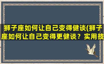 狮子座如何让自己变得健谈(狮子座如何让自己变得更健谈？实用技巧分享！)