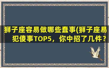 狮子座容易做哪些蠢事(狮子座易犯傻事TOP5，你中招了几件？)