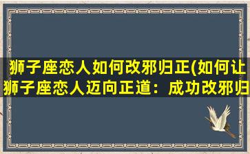 狮子座恋人如何改邪归正(如何让狮子座恋人迈向正道：成功改邪归正的秘诀)