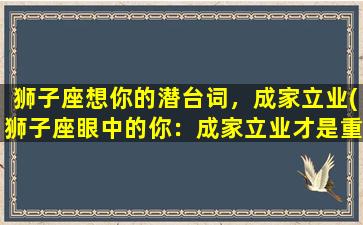 狮子座想你的潜台词，成家立业(狮子座眼中的你：成家立业才是重中之重)