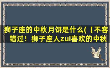 狮子座的中秋月饼是什么(【不容错过！狮子座人zui喜欢的中秋月饼排行榜】)