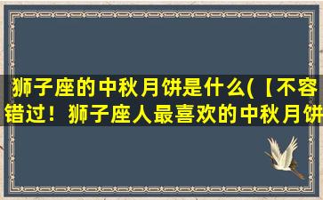 狮子座的中秋月饼是什么(【不容错过！狮子座人最喜欢的中秋月饼排行榜】)