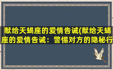 献给天蝎座的爱情告诫(献给天蝎座的爱情告诫：警惕对方的隐秘行为！)