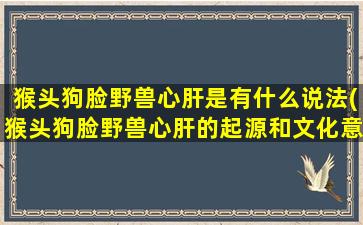 猴头狗脸野兽心肝是有什么说法(猴头狗脸野兽心肝的起源和文化意义)