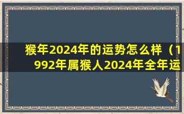 猴年2024年的运势怎么样（1992年属猴人2024年全年运程）