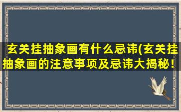 玄关挂抽象画有什么忌讳(玄关挂抽象画的注意事项及忌讳大揭秘！)