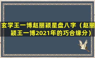 玄学王一博赵丽颖星盘八字（赵丽颖王一博2021年的巧合缘分）