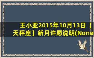 王小亚2015年10月13日【天秤座】新月许愿说明(None）