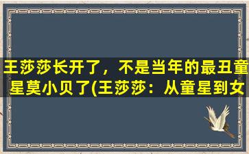 王莎莎长开了，不是当年的最丑童星莫小贝了(王莎莎：从童星到女神的奋斗史)