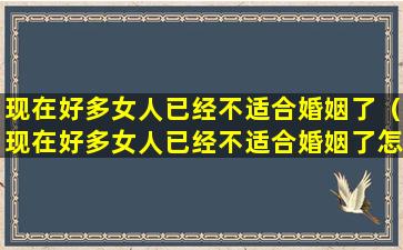 现在好多女人已经不适合婚姻了（现在好多女人已经不适合婚姻了怎么办）