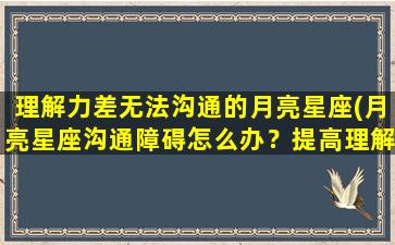 理解力差无法沟通的月亮星座(月亮星座沟通障碍怎么办？提高理解力的小技巧分享！)