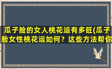 瓜子脸的女人桃花运有多旺(瓜子脸女性桃花运如何？这些方法帮你福星高照！)