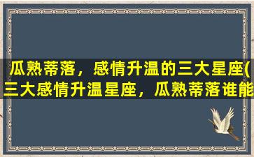 瓜熟蒂落，感情升温的三大星座(三大感情升温星座，瓜熟蒂落谁能抵挡？)