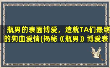 瓶男的表面博爱，造就TA们最终的狗血爱情(揭秘《瓶男》博爱表象背后的“狗血爱情”*！)