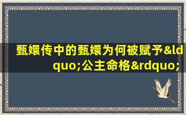 甄嬛传中的甄嬛为何被赋予“公主命格”