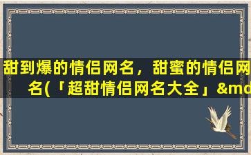 甜到爆的情侣网名，甜蜜的情侣网名(「超甜情侣网名大全」——手写、情侣头像、蜜语全收录)