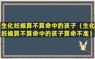 生化妊娠算不算命中的孩子（生化妊娠算不算命中的孩子算命不准）