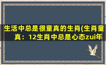 生活中总是很童真的生肖(生肖童真：12生肖中总是心态zui年轻的排行)