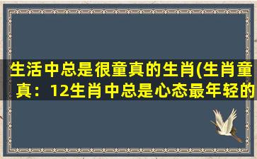 生活中总是很童真的生肖(生肖童真：12生肖中总是心态最年轻的排行)