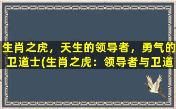 生肖之虎，天生的领导者，勇气的卫道士(生肖之虎：领导者与卫道士的象征)