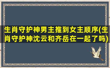 生肖守护神男主推到女主顺序(生肖守护神沈云和齐岳在一起了吗)