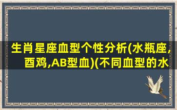 生肖星座血型个性分析(水瓶座,酉鸡,AB型血)(不同血型的水瓶座详细分析）