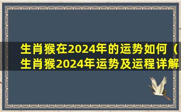 生肖猴在2024年的运势如何（生肖猴2024年运势及运程详解1980）