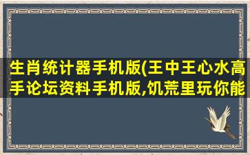 生肖统计器手机版(王中王心水高手论坛资料手机版,饥荒里玩你能怎么玩)