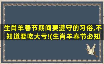 生肖羊春节期间要遵守的习俗,不知道要吃大亏!(生肖羊春节必知：忌讳与禁忌，否则会大失面子！)