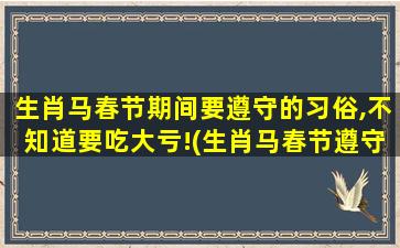 生肖马春节期间要遵守的习俗,不知道要吃大亏!(生肖马春节遵守习俗，别忘了这些，否则会吃大亏！)