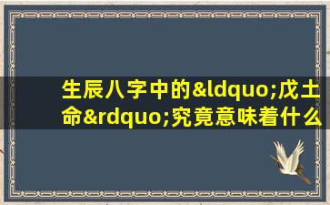 生辰八字中的“戊土命”究竟意味着什么