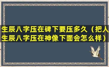 生辰八字压在碑下要压多久（把人生辰八字压在神像下面会怎么样）