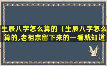 生辰八字怎么算的（生辰八字怎么算的,老祖宗留下来的一看就知道）