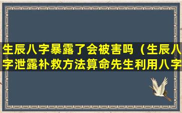 生辰八字暴露了会被害吗（生辰八字泄露补救方法算命先生利用八字害人）