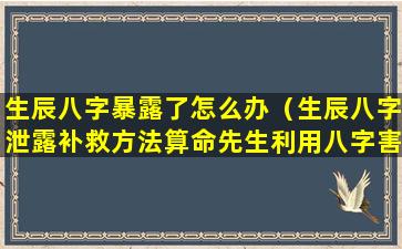 生辰八字暴露了怎么办（生辰八字泄露补救方法算命先生利用八字害人）