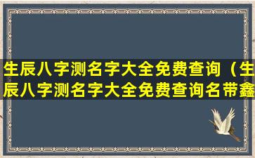 生辰八字测名字大全免费查询（生辰八字测名字大全免费查询名带鑫）