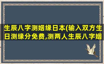 生辰八字测姻缘日本(输入双方生日测缘分免费,测两人生辰八字姻缘)