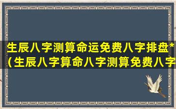 生辰八字测算命运免费八字排盘*（生辰八字算命八字测算免费八字算命网）