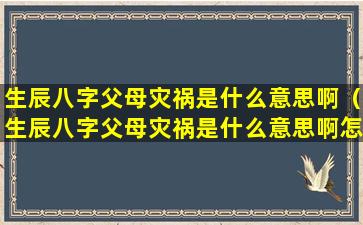 生辰八字父母灾祸是什么意思啊（生辰八字父母灾祸是什么意思啊怎么解释）