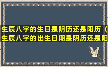 生辰八字的生日是阴历还是阳历（生辰八字的出生日期是阴历还是阳历）