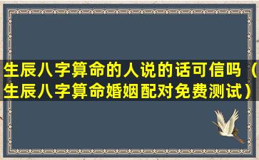 生辰八字算命的人说的话可信吗（生辰八字算命婚姻配对免费测试）