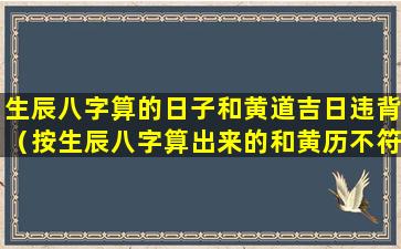 生辰八字算的日子和黄道吉日违背（按生辰八字算出来的和黄历不符）